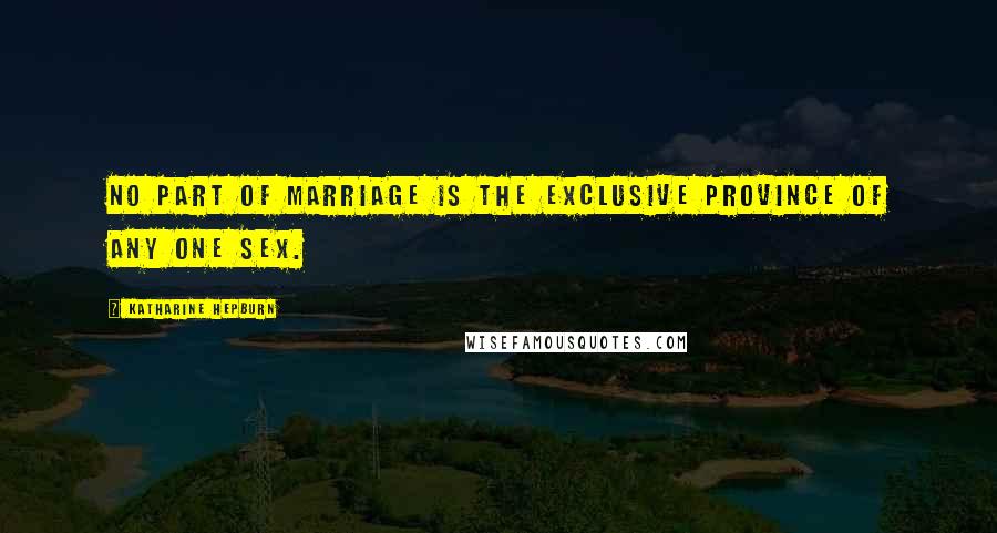 Katharine Hepburn Quotes: No part of marriage is the exclusive province of any one sex.