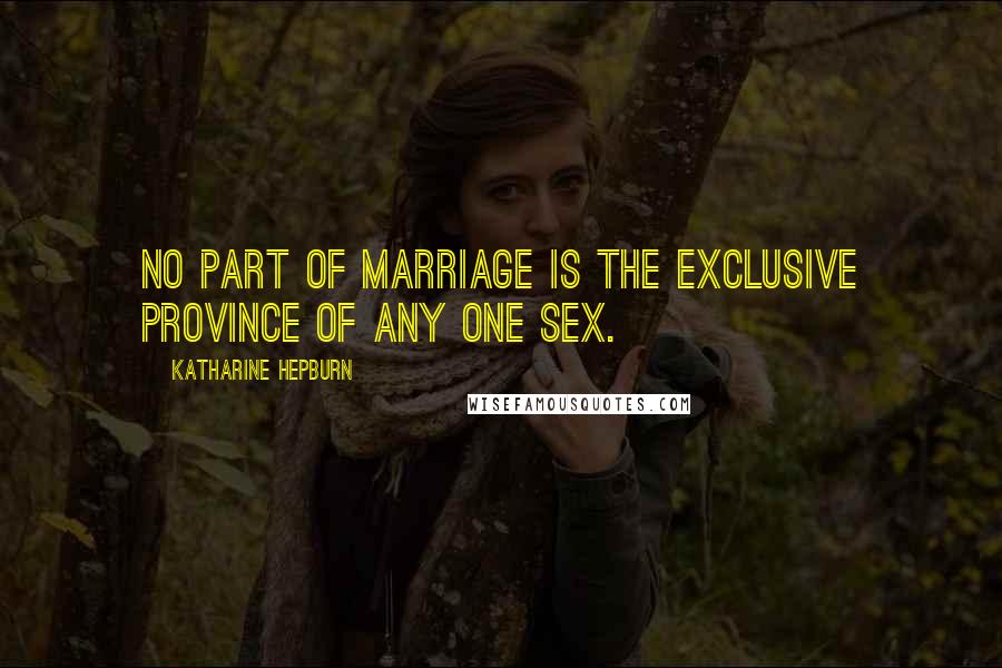 Katharine Hepburn Quotes: No part of marriage is the exclusive province of any one sex.