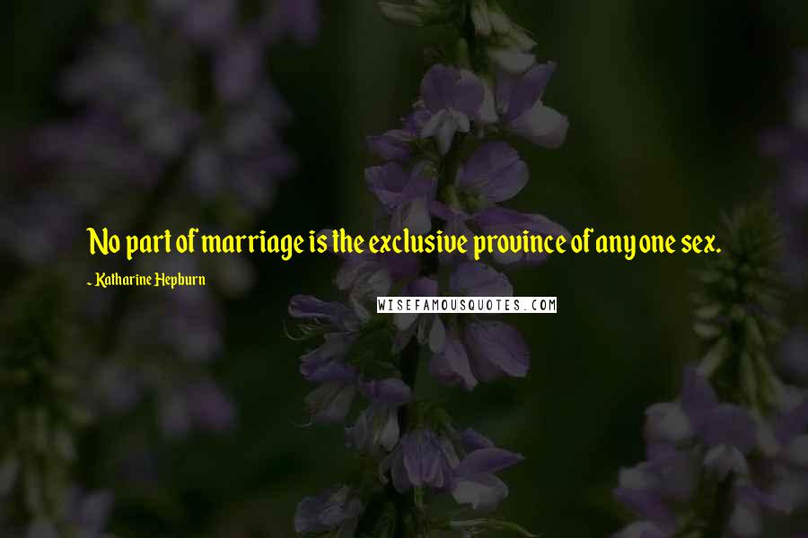 Katharine Hepburn Quotes: No part of marriage is the exclusive province of any one sex.