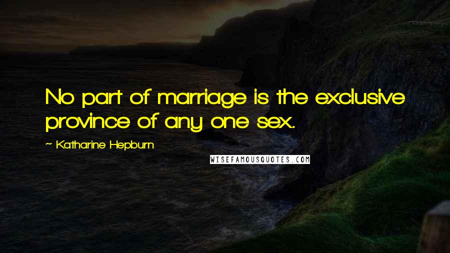 Katharine Hepburn Quotes: No part of marriage is the exclusive province of any one sex.