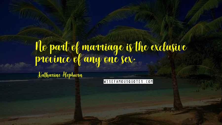 Katharine Hepburn Quotes: No part of marriage is the exclusive province of any one sex.
