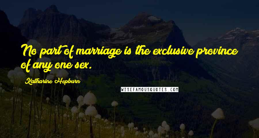 Katharine Hepburn Quotes: No part of marriage is the exclusive province of any one sex.