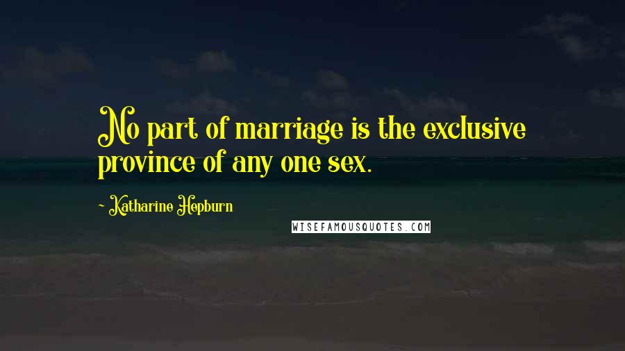 Katharine Hepburn Quotes: No part of marriage is the exclusive province of any one sex.