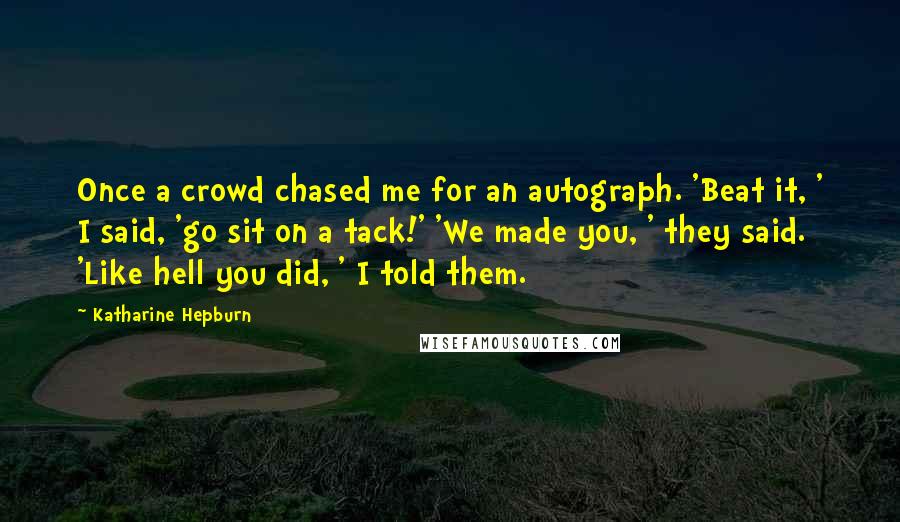 Katharine Hepburn Quotes: Once a crowd chased me for an autograph. 'Beat it, ' I said, 'go sit on a tack!' 'We made you, ' they said. 'Like hell you did, ' I told them.