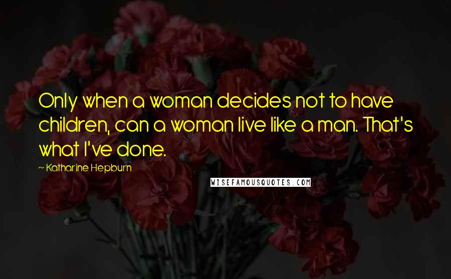 Katharine Hepburn Quotes: Only when a woman decides not to have children, can a woman live like a man. That's what I've done.