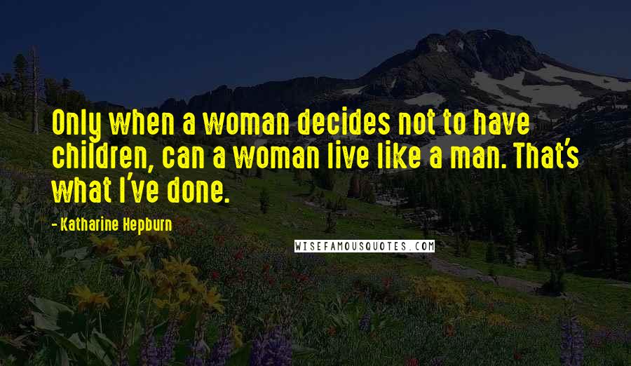 Katharine Hepburn Quotes: Only when a woman decides not to have children, can a woman live like a man. That's what I've done.