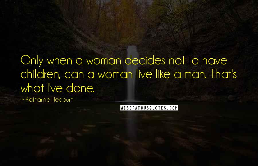 Katharine Hepburn Quotes: Only when a woman decides not to have children, can a woman live like a man. That's what I've done.