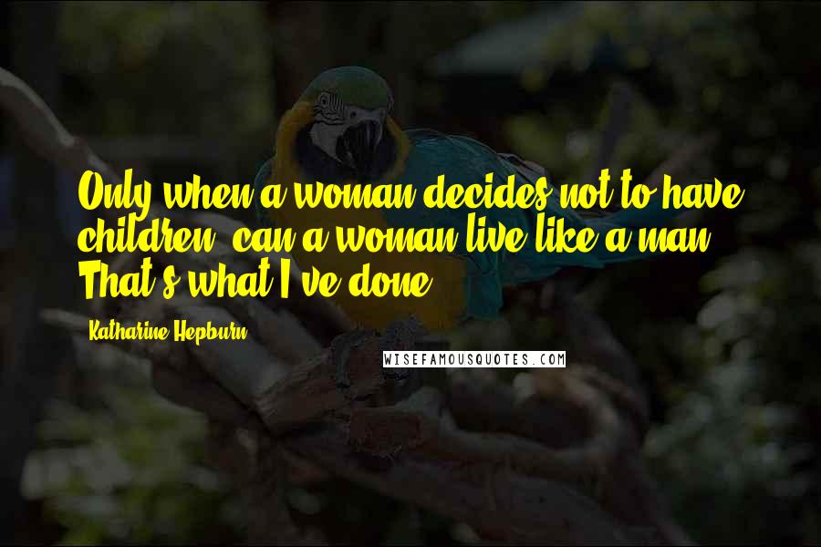 Katharine Hepburn Quotes: Only when a woman decides not to have children, can a woman live like a man. That's what I've done.