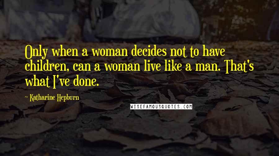 Katharine Hepburn Quotes: Only when a woman decides not to have children, can a woman live like a man. That's what I've done.