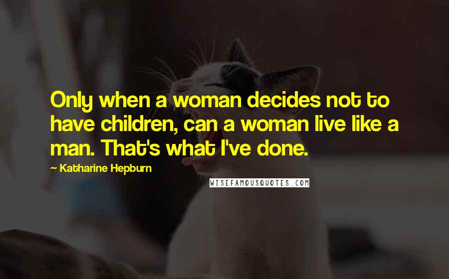 Katharine Hepburn Quotes: Only when a woman decides not to have children, can a woman live like a man. That's what I've done.