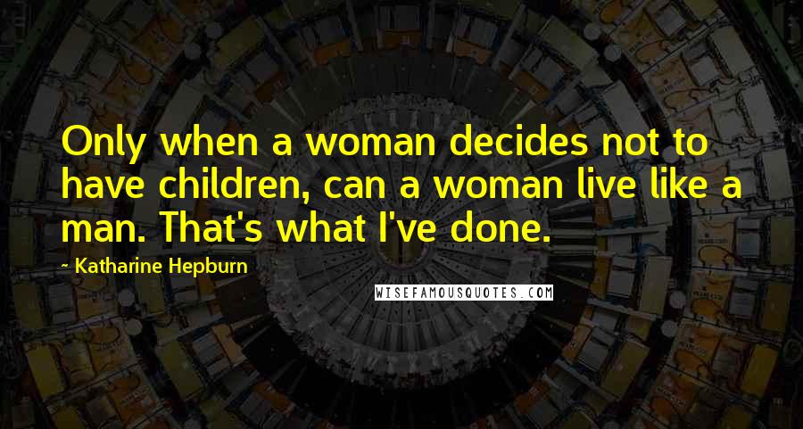 Katharine Hepburn Quotes: Only when a woman decides not to have children, can a woman live like a man. That's what I've done.