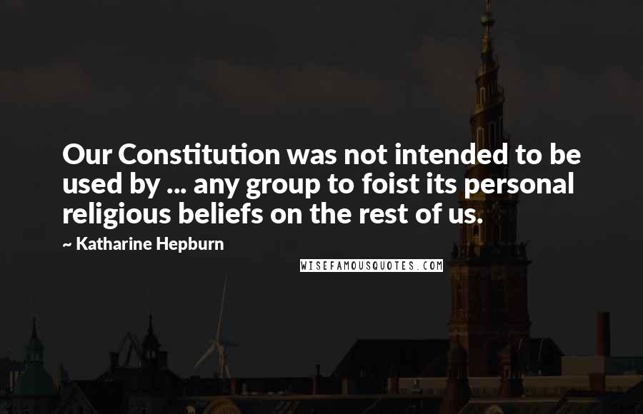 Katharine Hepburn Quotes: Our Constitution was not intended to be used by ... any group to foist its personal religious beliefs on the rest of us.