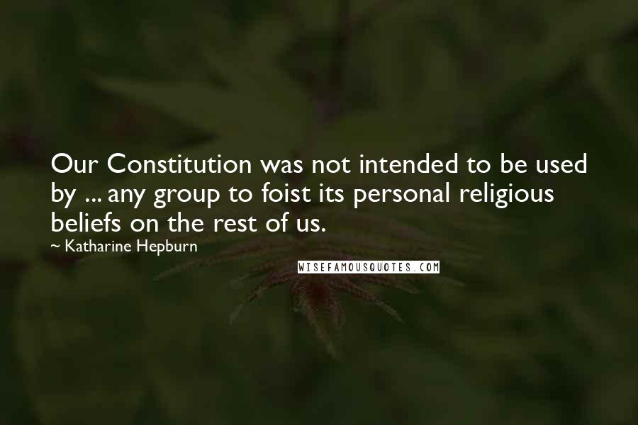 Katharine Hepburn Quotes: Our Constitution was not intended to be used by ... any group to foist its personal religious beliefs on the rest of us.