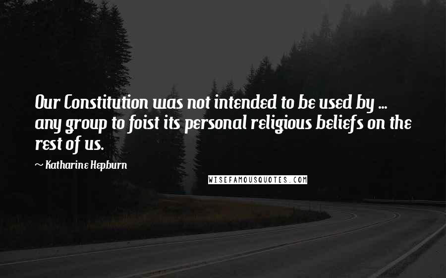 Katharine Hepburn Quotes: Our Constitution was not intended to be used by ... any group to foist its personal religious beliefs on the rest of us.