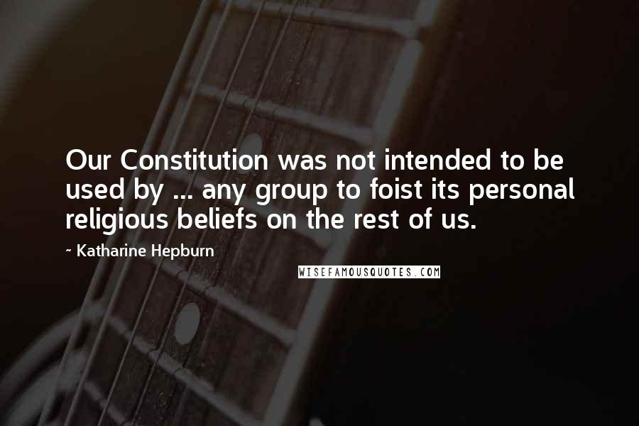 Katharine Hepburn Quotes: Our Constitution was not intended to be used by ... any group to foist its personal religious beliefs on the rest of us.