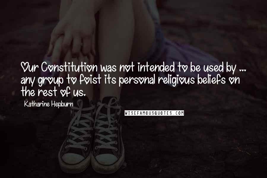 Katharine Hepburn Quotes: Our Constitution was not intended to be used by ... any group to foist its personal religious beliefs on the rest of us.