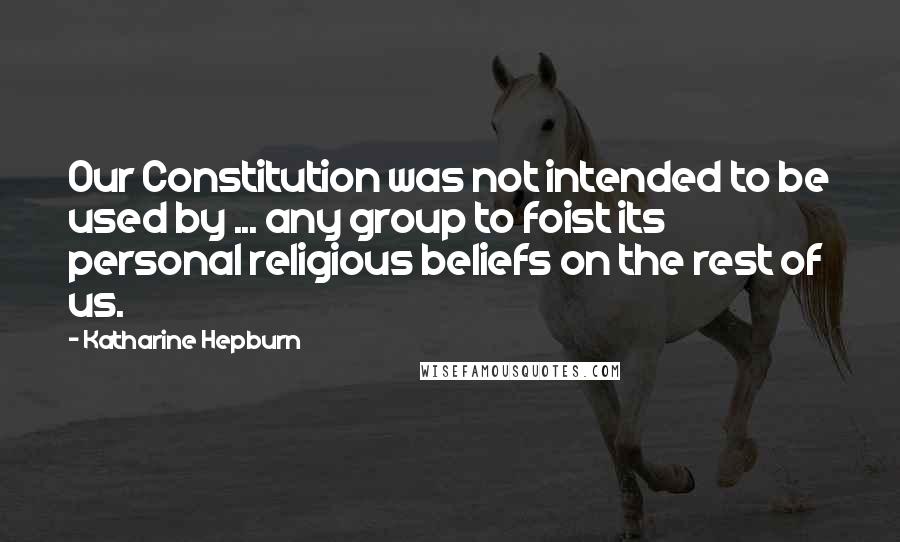 Katharine Hepburn Quotes: Our Constitution was not intended to be used by ... any group to foist its personal religious beliefs on the rest of us.