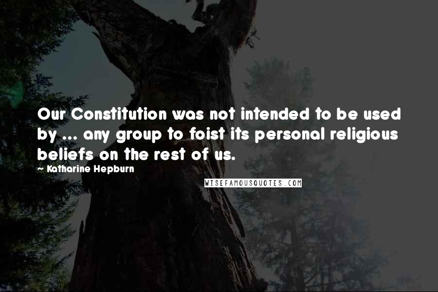 Katharine Hepburn Quotes: Our Constitution was not intended to be used by ... any group to foist its personal religious beliefs on the rest of us.