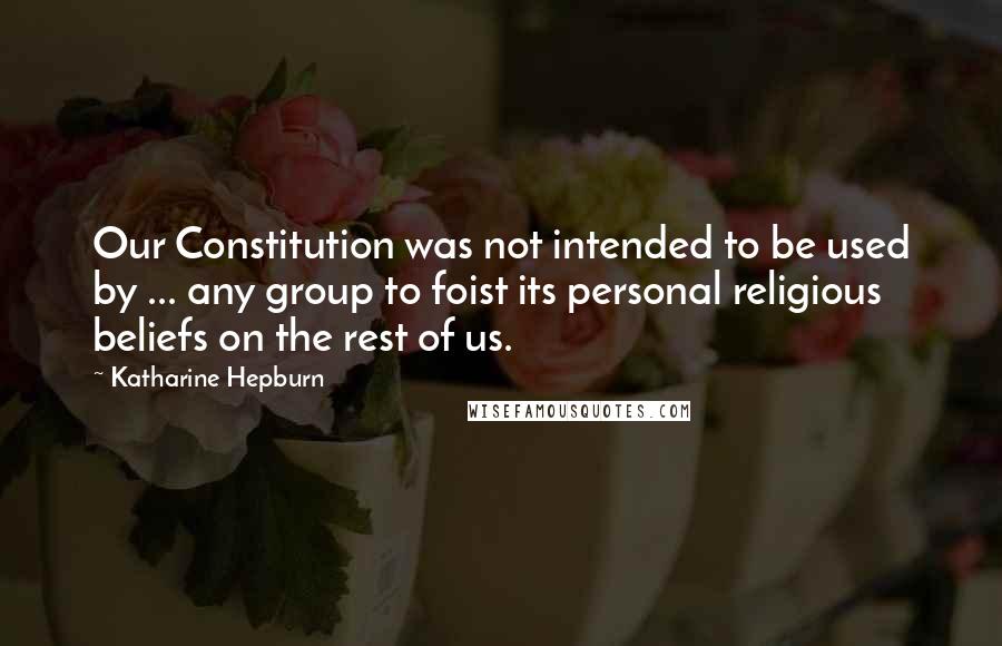 Katharine Hepburn Quotes: Our Constitution was not intended to be used by ... any group to foist its personal religious beliefs on the rest of us.