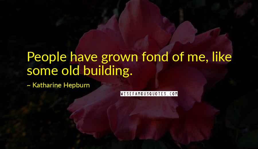 Katharine Hepburn Quotes: People have grown fond of me, like some old building.