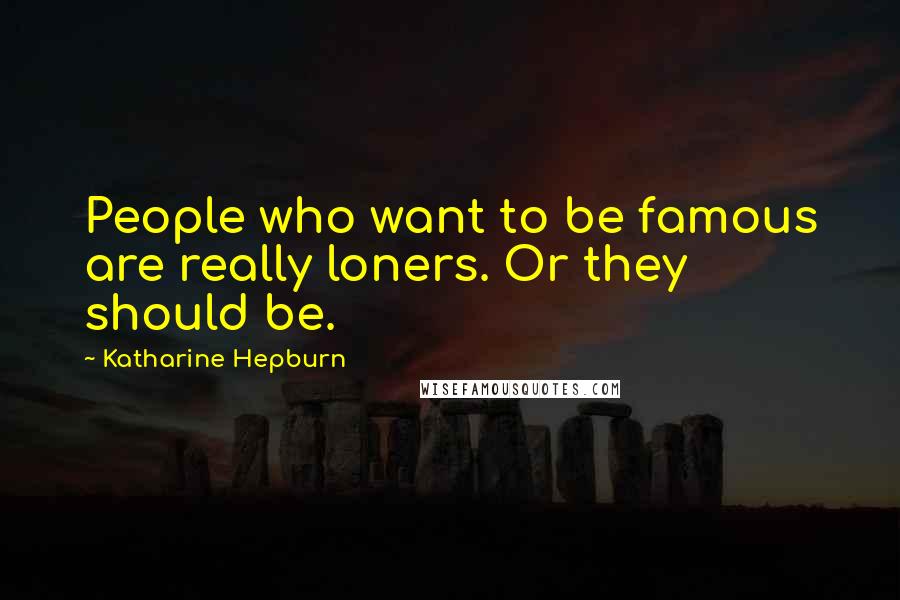 Katharine Hepburn Quotes: People who want to be famous are really loners. Or they should be.