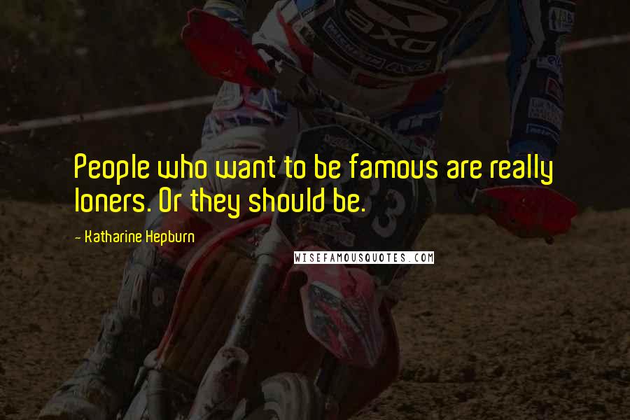 Katharine Hepburn Quotes: People who want to be famous are really loners. Or they should be.