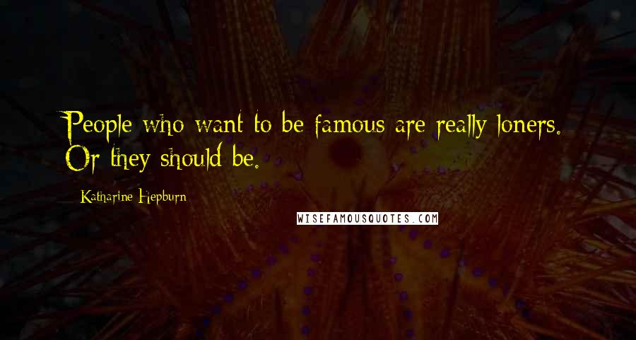 Katharine Hepburn Quotes: People who want to be famous are really loners. Or they should be.