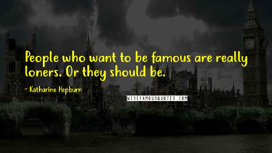 Katharine Hepburn Quotes: People who want to be famous are really loners. Or they should be.