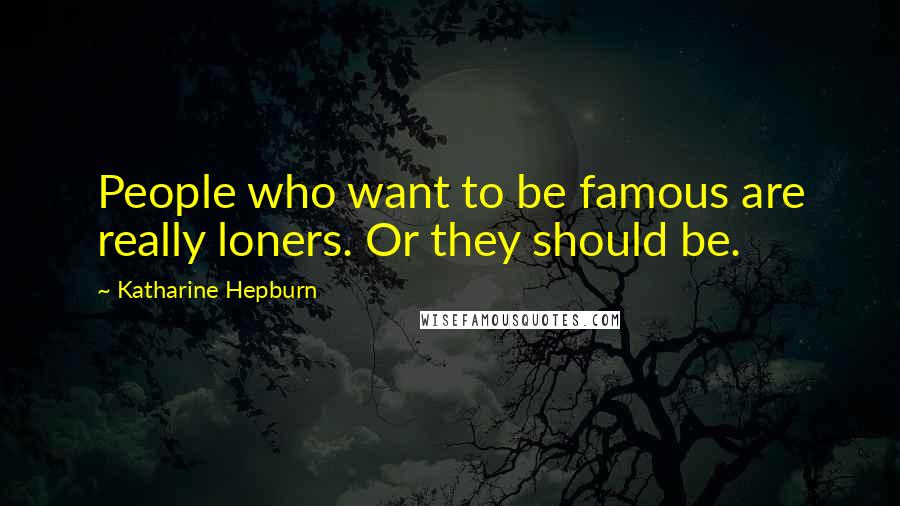 Katharine Hepburn Quotes: People who want to be famous are really loners. Or they should be.