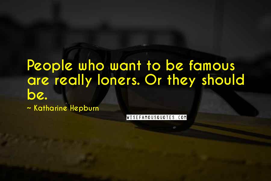 Katharine Hepburn Quotes: People who want to be famous are really loners. Or they should be.