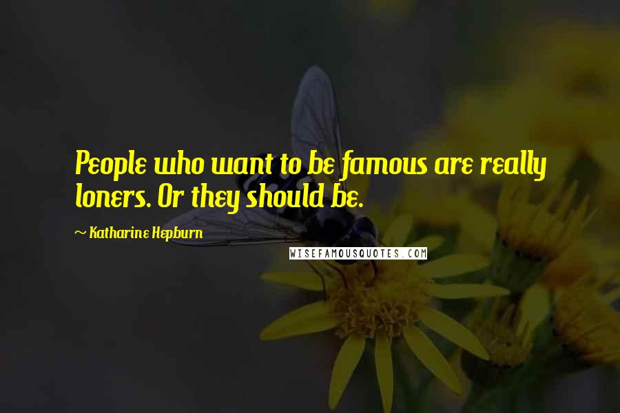 Katharine Hepburn Quotes: People who want to be famous are really loners. Or they should be.