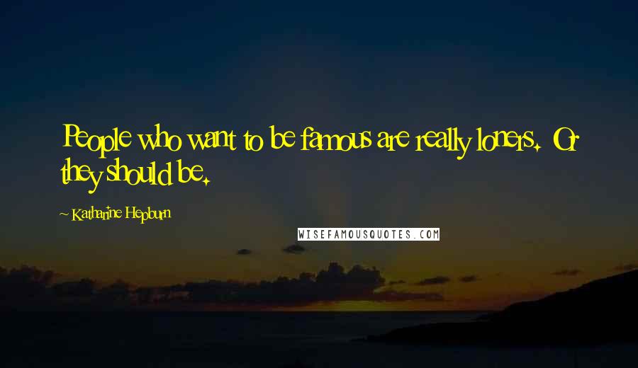 Katharine Hepburn Quotes: People who want to be famous are really loners. Or they should be.