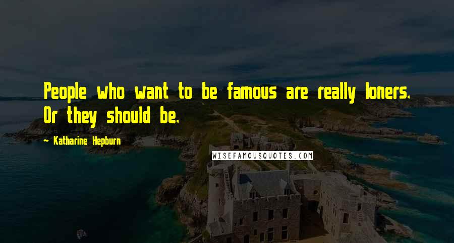 Katharine Hepburn Quotes: People who want to be famous are really loners. Or they should be.
