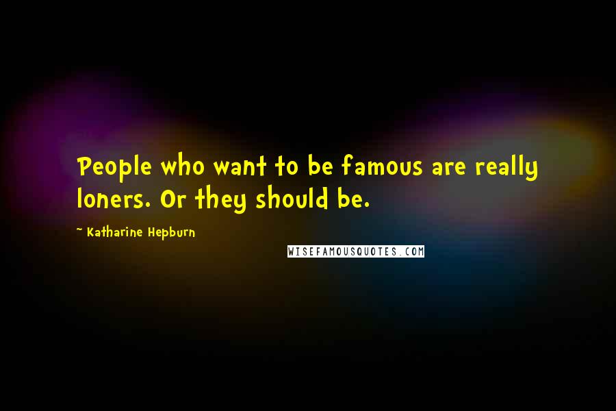 Katharine Hepburn Quotes: People who want to be famous are really loners. Or they should be.