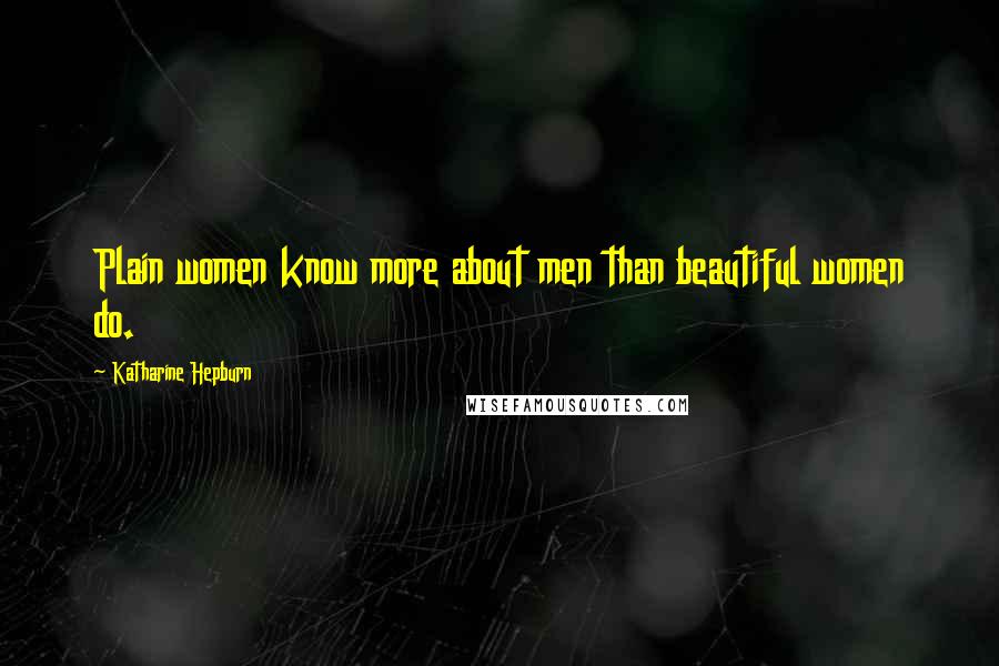 Katharine Hepburn Quotes: Plain women know more about men than beautiful women do.