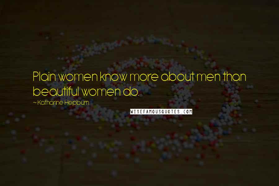 Katharine Hepburn Quotes: Plain women know more about men than beautiful women do.