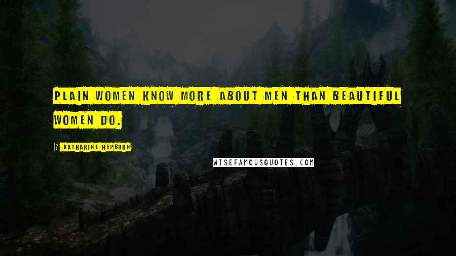 Katharine Hepburn Quotes: Plain women know more about men than beautiful women do.
