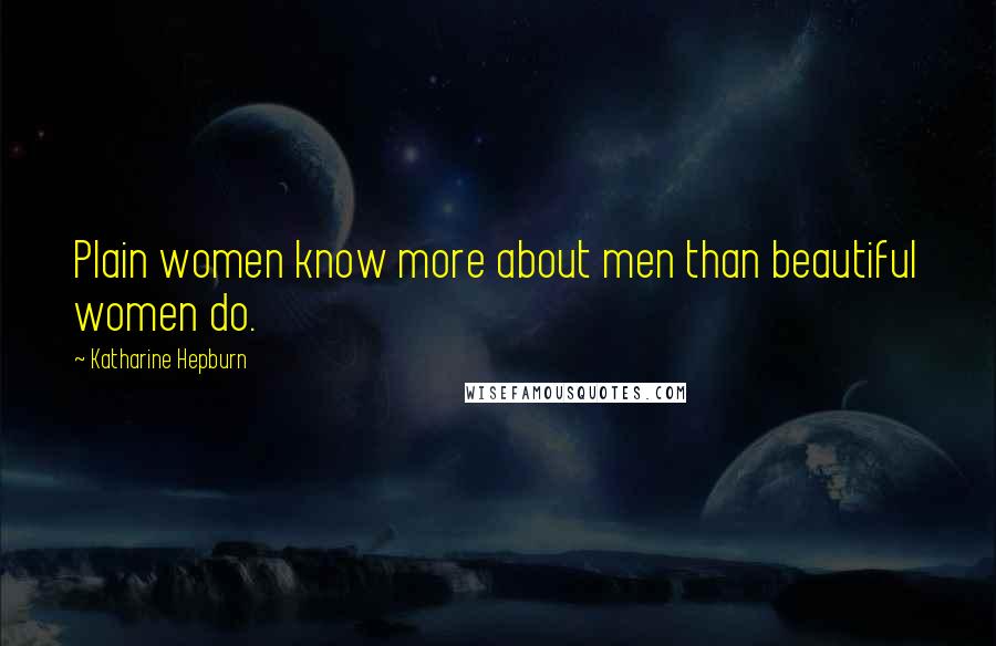Katharine Hepburn Quotes: Plain women know more about men than beautiful women do.