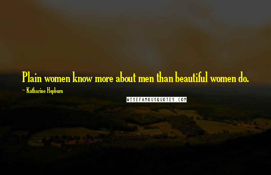 Katharine Hepburn Quotes: Plain women know more about men than beautiful women do.