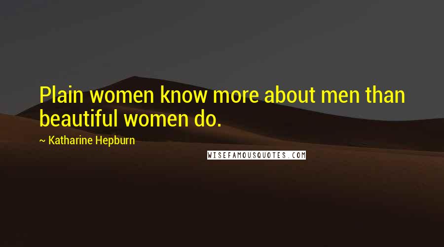 Katharine Hepburn Quotes: Plain women know more about men than beautiful women do.