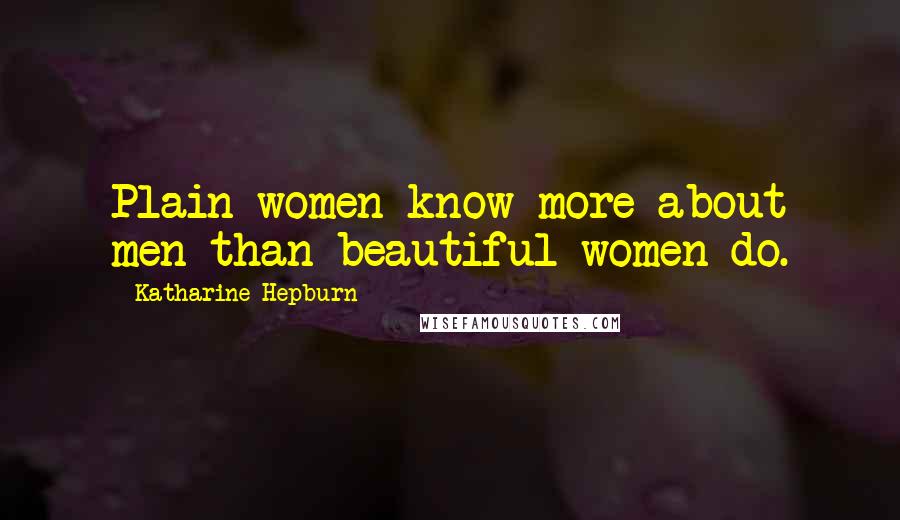 Katharine Hepburn Quotes: Plain women know more about men than beautiful women do.