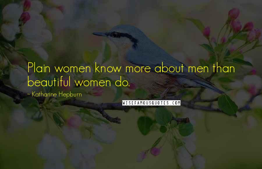 Katharine Hepburn Quotes: Plain women know more about men than beautiful women do.