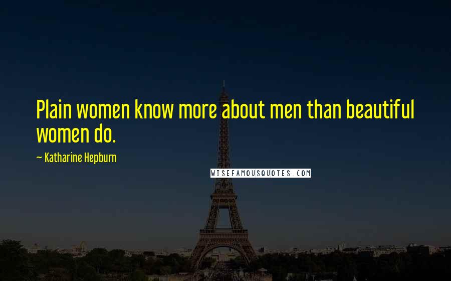 Katharine Hepburn Quotes: Plain women know more about men than beautiful women do.