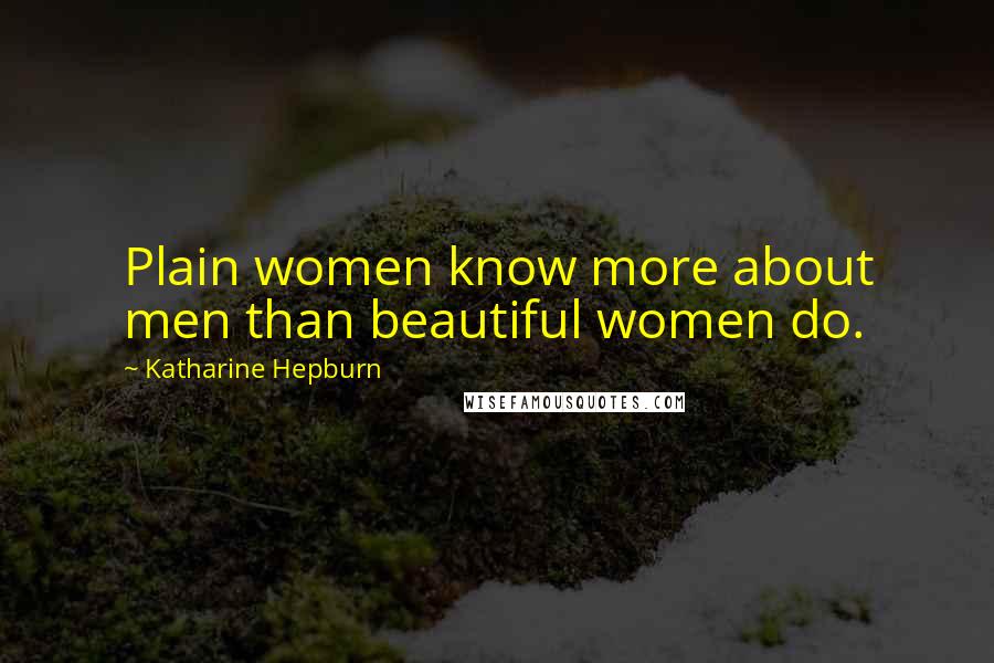 Katharine Hepburn Quotes: Plain women know more about men than beautiful women do.