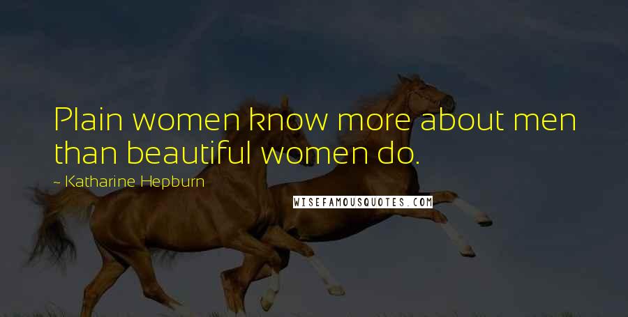 Katharine Hepburn Quotes: Plain women know more about men than beautiful women do.