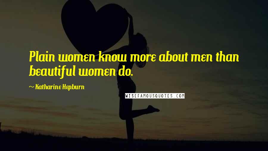 Katharine Hepburn Quotes: Plain women know more about men than beautiful women do.