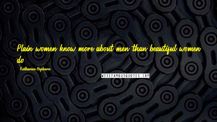 Katharine Hepburn Quotes: Plain women know more about men than beautiful women do.