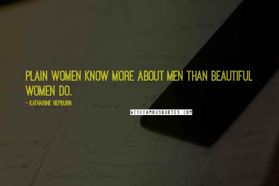 Katharine Hepburn Quotes: Plain women know more about men than beautiful women do.