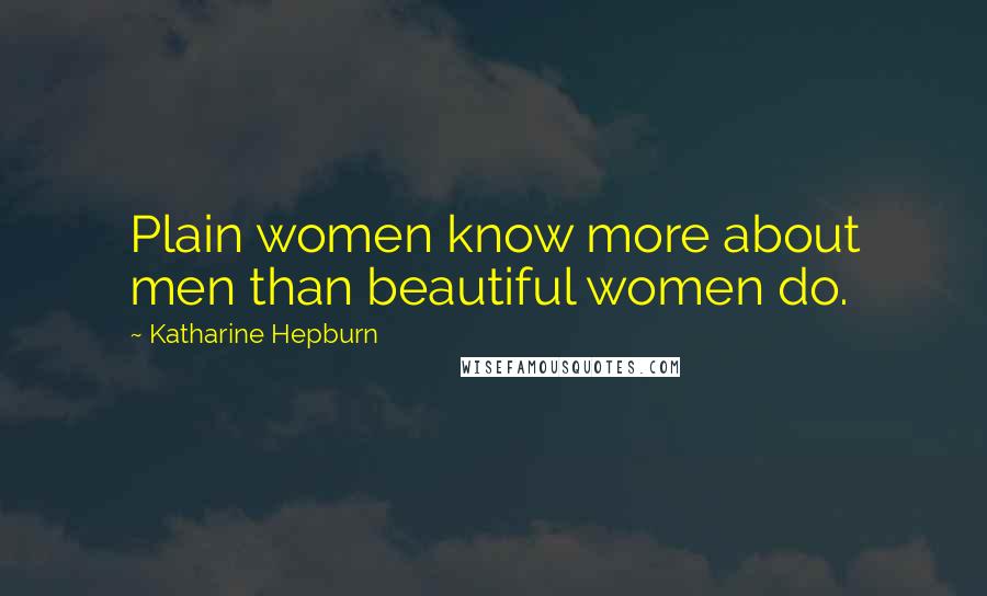 Katharine Hepburn Quotes: Plain women know more about men than beautiful women do.