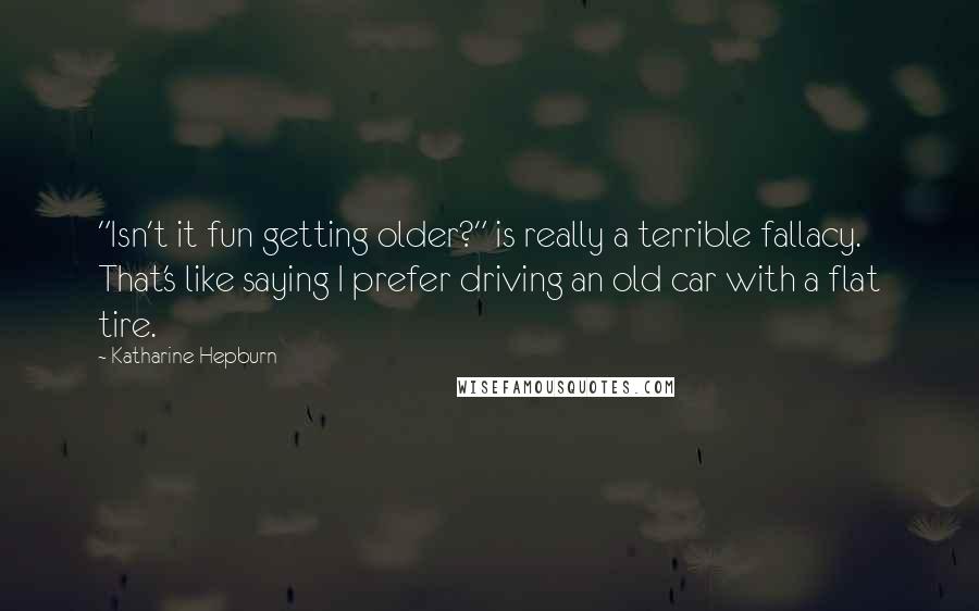 Katharine Hepburn Quotes: "Isn't it fun getting older?" is really a terrible fallacy. That's like saying I prefer driving an old car with a flat tire.